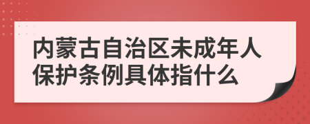 内蒙古自治区未成年人保护条例具体指什么