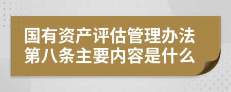 国有资产评估管理办法第八条主要内容是什么