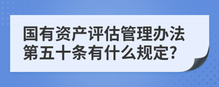 国有资产评估管理办法第五十条有什么规定?