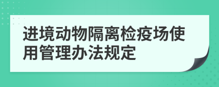 进境动物隔离检疫场使用管理办法规定