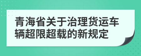 青海省关于治理货运车辆超限超载的新规定