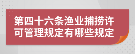 第四十六条渔业捕捞许可管理规定有哪些规定