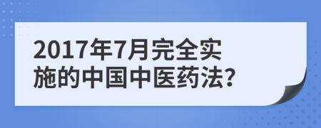 2017年7月完全实施的中国中医药法？