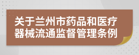 关于兰州市药品和医疗器械流通监督管理条例