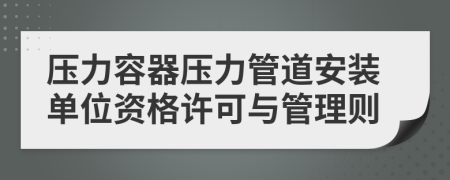 压力容器压力管道安装单位资格许可与管理则