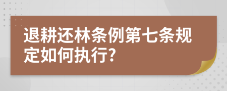 退耕还林条例第七条规定如何执行?