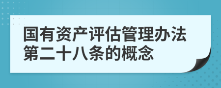 国有资产评估管理办法第二十八条的概念