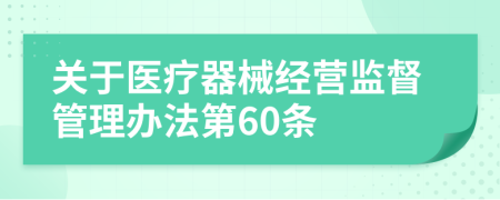 关于医疗器械经营监督管理办法第60条