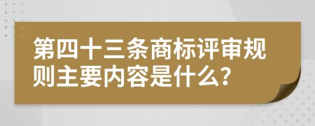 第四十三条商标评审规则主要内容是什么？