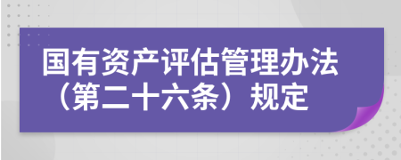 国有资产评估管理办法（第二十六条）规定