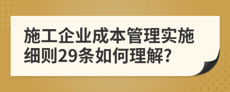 施工企业成本管理实施细则29条如何理解?