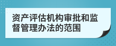 资产评估机构审批和监督管理办法的范围