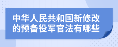 中华人民共和国新修改的预备役军官法有哪些