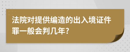 法院对提供编造的出入境证件罪一般会判几年?