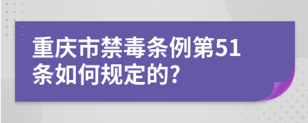 重庆市禁毒条例第51条如何规定的?
