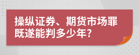 操纵证券、期货市场罪既遂能判多少年?