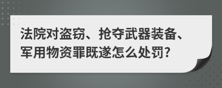 法院对盗窃、抢夺武器装备、军用物资罪既遂怎么处罚?