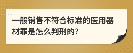 一般销售不符合标准的医用器材罪是怎么判刑的?