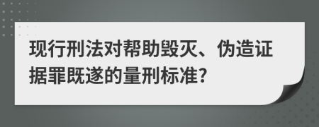现行刑法对帮助毁灭、伪造证据罪既遂的量刑标准?