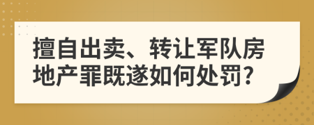 擅自出卖、转让军队房地产罪既遂如何处罚?