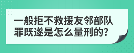 一般拒不救援友邻部队罪既遂是怎么量刑的?