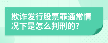 欺诈发行股票罪通常情况下是怎么判刑的?