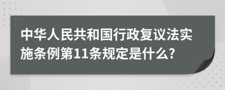 中华人民共和国行政复议法实施条例第11条规定是什么?