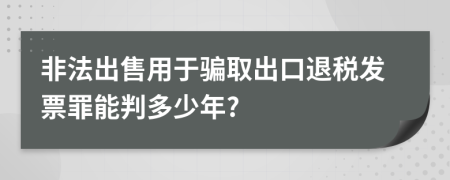 非法出售用于骗取出口退税发票罪能判多少年?