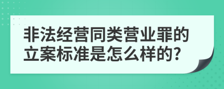 非法经营同类营业罪的立案标准是怎么样的?