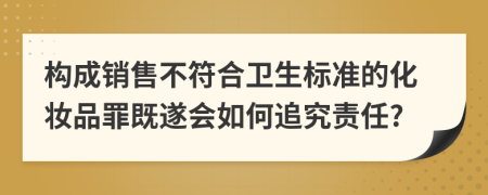 构成销售不符合卫生标准的化妆品罪既遂会如何追究责任?