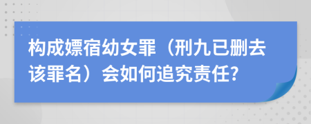 构成嫖宿幼女罪（刑九已删去该罪名）会如何追究责任?