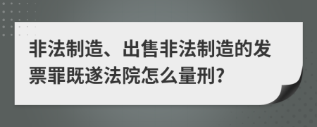 非法制造、出售非法制造的发票罪既遂法院怎么量刑?