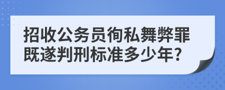 招收公务员徇私舞弊罪既遂判刑标准多少年?