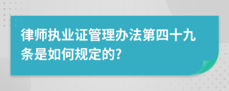 律师执业证管理办法第四十九条是如何规定的?