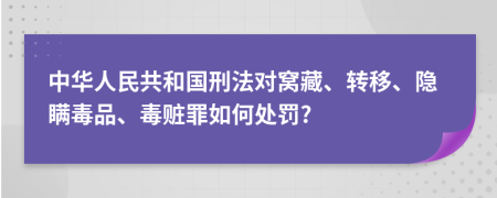 中华人民共和国刑法对窝藏、转移、隐瞒毒品、毒赃罪如何处罚?