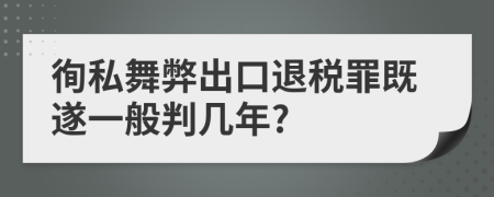 徇私舞弊出口退税罪既遂一般判几年?