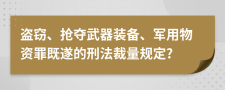 盗窃、抢夺武器装备、军用物资罪既遂的刑法裁量规定?
