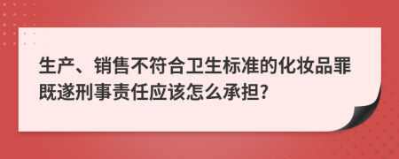 生产、销售不符合卫生标准的化妆品罪既遂刑事责任应该怎么承担?