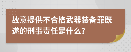 故意提供不合格武器装备罪既遂的刑事责任是什么?