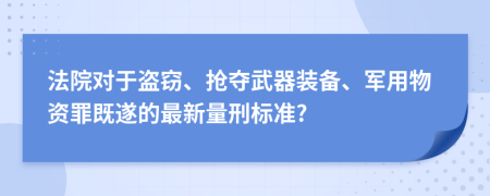 法院对于盗窃、抢夺武器装备、军用物资罪既遂的最新量刑标准?