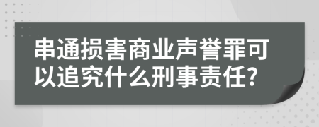 串通损害商业声誉罪可以追究什么刑事责任?