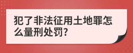 犯了非法征用土地罪怎么量刑处罚?