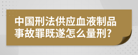 中国刑法供应血液制品事故罪既遂怎么量刑?