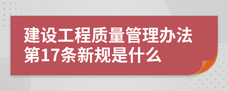 建设工程质量管理办法第17条新规是什么