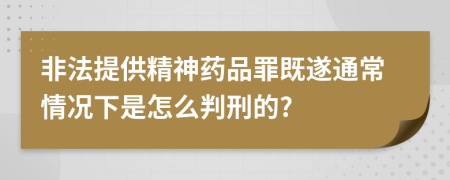 非法提供精神药品罪既遂通常情况下是怎么判刑的?