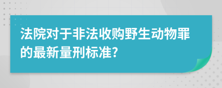 法院对于非法收购野生动物罪的最新量刑标准?