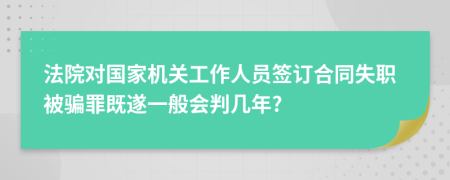 法院对国家机关工作人员签订合同失职被骗罪既遂一般会判几年?