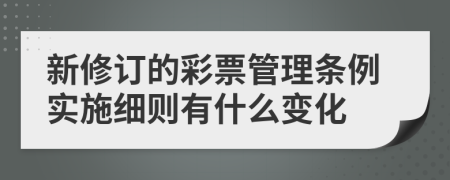 新修订的彩票管理条例实施细则有什么变化