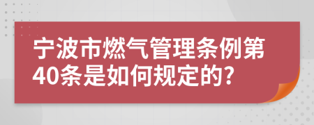 宁波市燃气管理条例第40条是如何规定的?