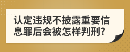 认定违规不披露重要信息罪后会被怎样判刑?